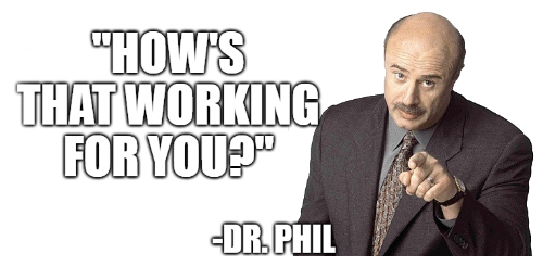 Dr. Phil quote: 'How's that working for you?'